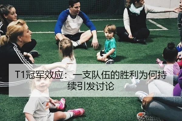 T1冠军效应：一支队伍的胜利为何持续引发讨论